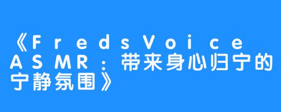 《FredsVoice ASMR：带来身心归宁的宁静氛围》